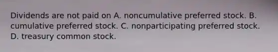 Dividends are not paid on A. noncumulative preferred stock. B. cumulative preferred stock. C. nonparticipating preferred stock. D. treasury common stock.