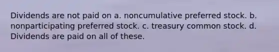 Dividends are not paid on a. noncumulative preferred stock. b. nonparticipating preferred stock. c. treasury common stock. d. Dividends are paid on all of these.