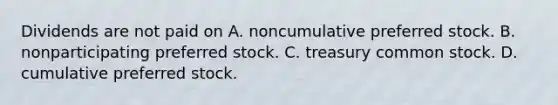 Dividends are not paid on A. noncumulative preferred stock. B. nonparticipating preferred stock. C. treasury common stock. D. cumulative preferred stock.