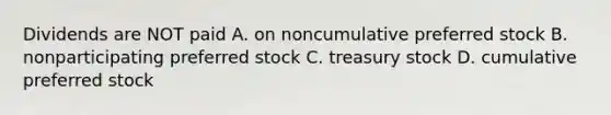 Dividends are NOT paid A. on noncumulative preferred stock B. nonparticipating preferred stock C. treasury stock D. cumulative preferred stock