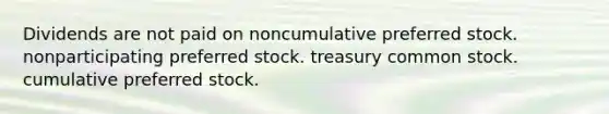 Dividends are not paid on noncumulative preferred stock. nonparticipating preferred stock. treasury common stock. cumulative preferred stock.