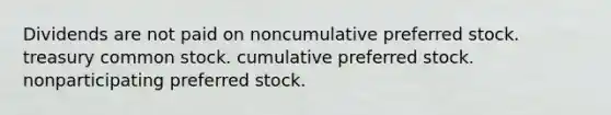 Dividends are not paid on noncumulative preferred stock. treasury common stock. cumulative preferred stock. nonparticipating preferred stock.