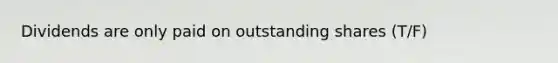 Dividends are only paid on outstanding shares (T/F)