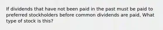 If dividends that have not been paid in the past must be paid to preferred stockholders before common dividends are paid, What type of stock is this?