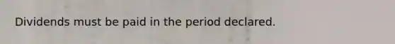 Dividends must be paid in the period declared.