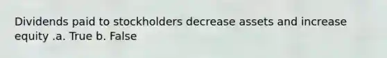 Dividends paid to stockholders decrease assets and increase equity .a. True b. False