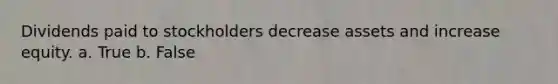 Dividends paid to stockholders decrease assets and increase equity. a. True b. False