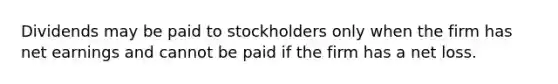 Dividends may be paid to stockholders only when the firm has net earnings and cannot be paid if the firm has a net loss.