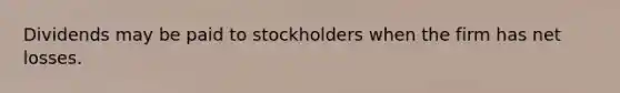 Dividends may be paid to stockholders when the firm has net losses.