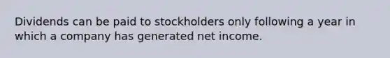 Dividends can be paid to stockholders only following a year in which a company has generated net income.