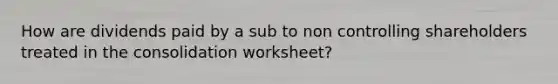 How are dividends paid by a sub to non controlling shareholders treated in the consolidation worksheet?