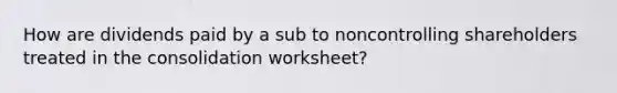 How are dividends paid by a sub to noncontrolling shareholders treated in the consolidation worksheet?