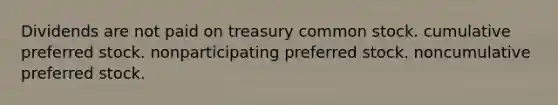 Dividends are not paid on treasury common stock. cumulative preferred stock. nonparticipating preferred stock. noncumulative preferred stock.