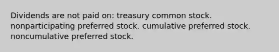 Dividends are not paid on: treasury common stock. nonparticipating preferred stock. cumulative preferred stock. noncumulative preferred stock.