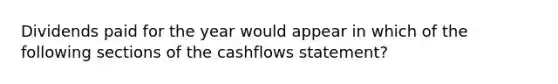 Dividends paid for the year would appear in which of the following sections of the cashflows statement?