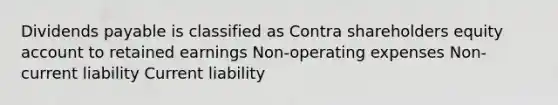 Dividends payable is classified as Contra shareholders equity account to retained earnings Non-operating expenses Non-current liability Current liability