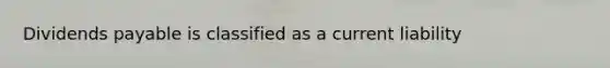 Dividends payable is classified as a current liability