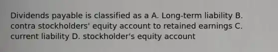 Dividends payable is classified as a A. Long-term liability B. contra stockholders' equity account to retained earnings C. current liability D. stockholder's equity account