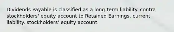 Dividends Payable is classified as a long-term liability. contra stockholders' equity account to Retained Earnings. current liability. stockholders' equity account.