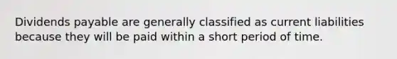Dividends payable are generally classified as current liabilities because they will be paid within a short period of time.