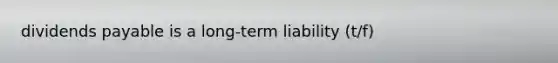 dividends payable is a long-term liability (t/f)
