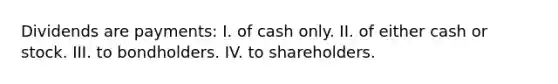 Dividends are payments: I. of cash only. II. of either cash or stock. III. to bondholders. IV. to shareholders.