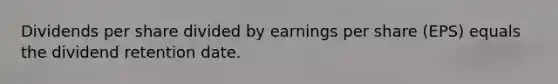 Dividends per share divided by earnings per share​ (EPS) equals the dividend retention date.