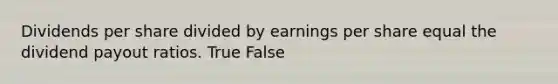 Dividends per share divided by earnings per share equal the dividend payout ratios. True False