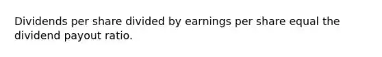 Dividends per share divided by earnings per share equal the dividend payout ratio.