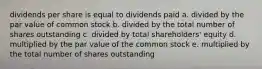 dividends per share is equal to dividends paid a. divided by the par value of common stock b. divided by the total number of shares outstanding c. divided by total shareholders' equity d. multiplied by the par value of the common stock e. multiplied by the total number of shares outstanding