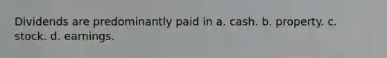 Dividends are predominantly paid in a. cash. b. property. c. stock. d. earnings.