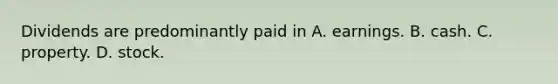 Dividends are predominantly paid in A. earnings. B. cash. C. property. D. stock.