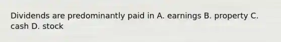 Dividends are predominantly paid in A. earnings B. property C. cash D. stock