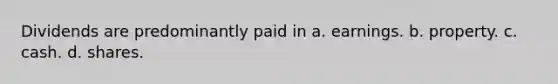 Dividends are predominantly paid in a. earnings. b. property. c. cash. d. shares.