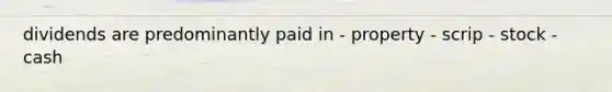 dividends are predominantly paid in - property - scrip - stock - cash