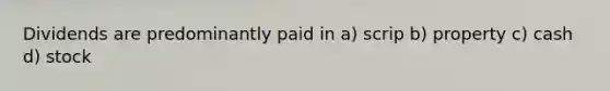 Dividends are predominantly paid in a) scrip b) property c) cash d) stock
