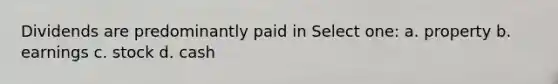 Dividends are predominantly paid in Select one: a. property b. earnings c. stock d. cash