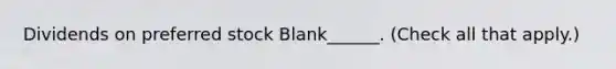 Dividends on preferred stock Blank______. (Check all that apply.)