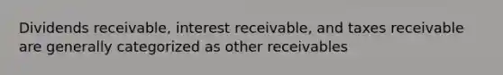 Dividends​ receivable, interest​ receivable, and taxes receivable are generally categorized as other receivables