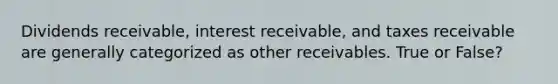 Dividends receivable, interest receivable, and taxes receivable are generally categorized as other receivables. True or False?