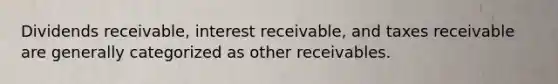 Dividends​ receivable, interest​ receivable, and taxes receivable are generally categorized as other receivables.