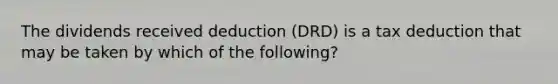 The dividends received deduction (DRD) is a tax deduction that may be taken by which of the following?