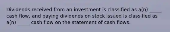 Dividends received from an investment is classified as a(n) _____ cash flow, and paying dividends on stock issued is classified as a(n) _____ cash flow on the statement of cash flows.