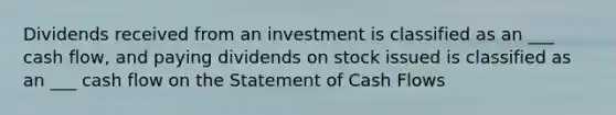 Dividends received from an investment is classified as an ___ cash flow, and paying dividends on stock issued is classified as an ___ cash flow on the Statement of Cash Flows