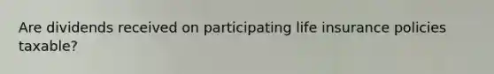 Are dividends received on participating life insurance policies taxable?