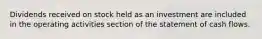 Dividends received on stock held as an investment are included in the operating activities section of the statement of cash flows.