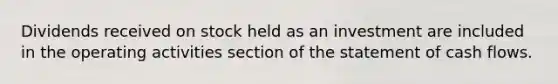 Dividends received on stock held as an investment are included in the operating activities section of the statement of cash flows.