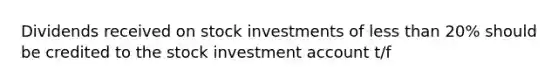 Dividends received on stock investments of less than 20% should be credited to the stock investment account t/f