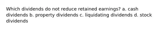 Which dividends do not reduce retained earnings? a. cash dividends b. property dividends c. liquidating dividends d. stock dividends