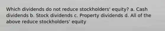 Which dividends do not reduce stockholders' equity? a. Cash dividends b. Stock dividends c. Property dividends d. All of the above reduce stockholders' equity